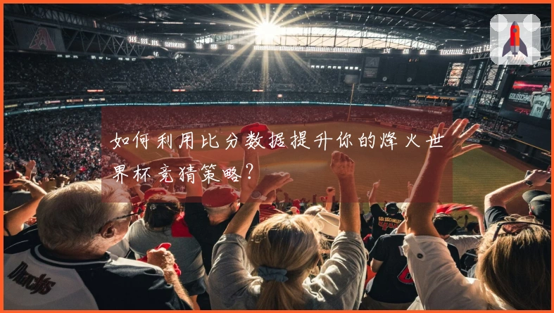 如何利用比分数据提升你的烽火世界杯竞猜策略？