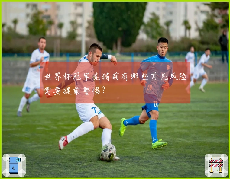 世界杯冠军竞猜前有哪些常见风险需要提前警惕？