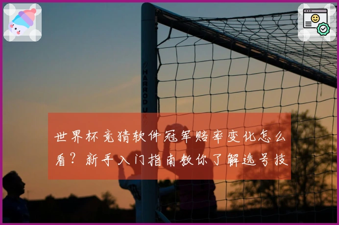 世界杯竞猜软件冠军赔率变化怎么看？新手入门指南教你了解选号技巧