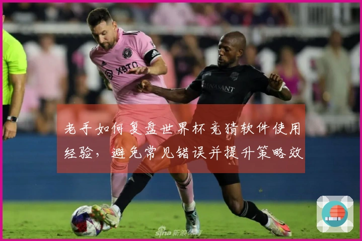 老手如何复盘世界杯竞猜软件使用经验，避免常见错误并提升策略效果