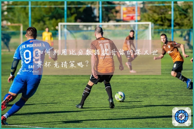如何利用比分数据提升你的烽火世界杯竞猜策略？