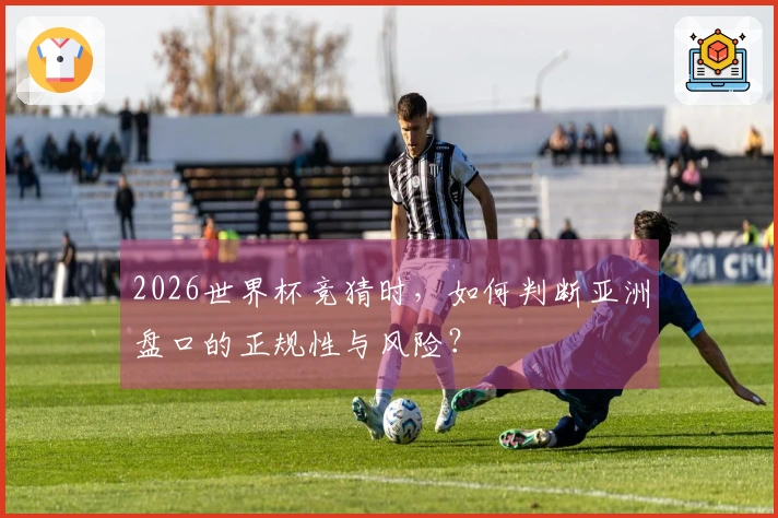 2026世界杯竞猜时，如何判断亚洲盘口的正规性与风险？