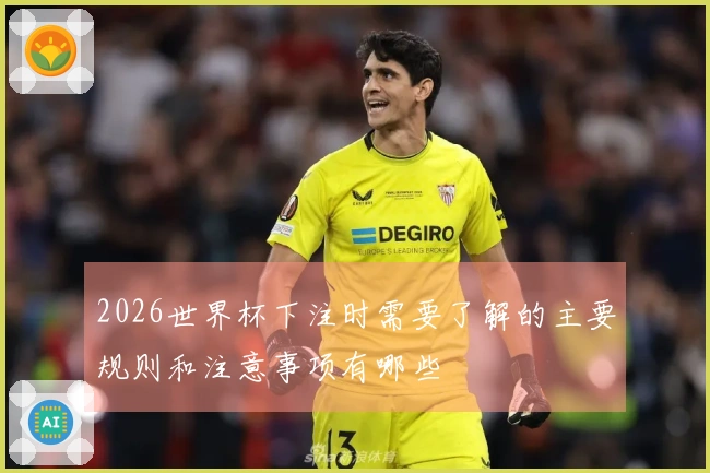 2026世界杯下注时需要了解的主要规则和注意事项有哪些